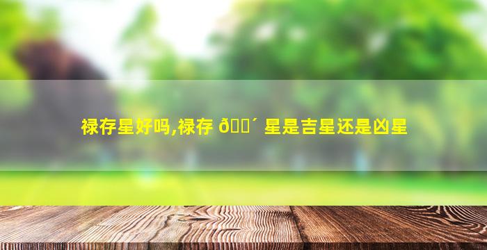 禄存星好吗,禄存 🐴 星是吉星还是凶星